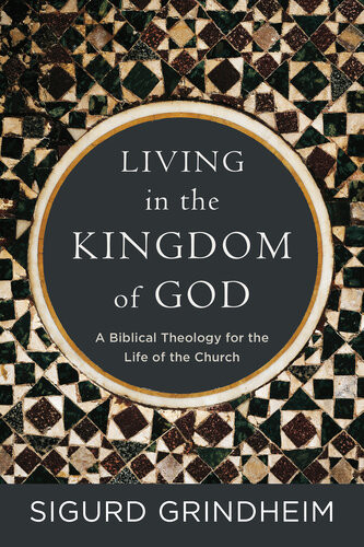 Living In The Kingdom Of God A Biblical Theology For The Life Of The Church Sigurd Grindheim