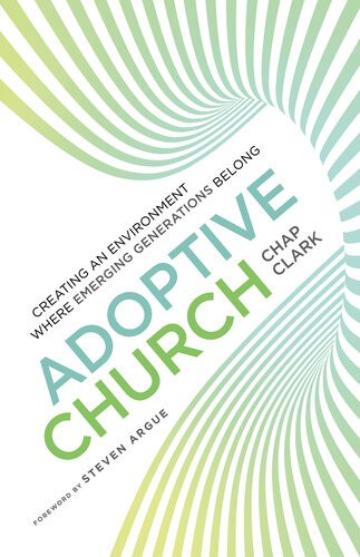 Adoptive Church Creating An Environment Where Emerging Generations Belong Chap Clark