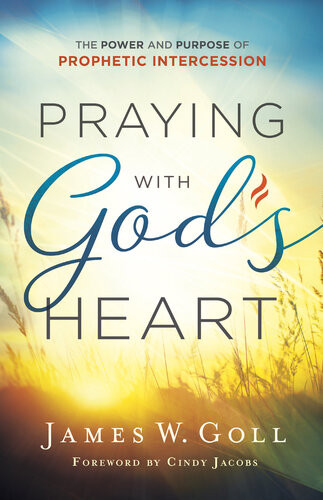 Praying With Gods Heart The Power And Purpose Of Prophetic Intercession James W Goll