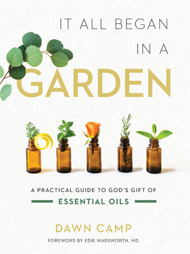 It All Began In A Garden A Practical Guide To Gods Gift Of Essential Oils Dawn Camp