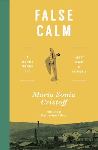 False Calm A Journey Through The Ghost Towns Of Patagonia 1st Edition Mara Sonia Cristoff