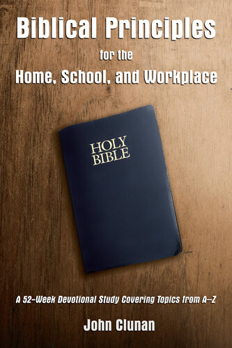 Biblical Principles For The Home School And Workplace A 52week Devotional Study Covering Topics From A Z John Clunan