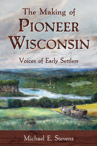 The Making Of Pioneer Wisconsin Voices Of Early Settlers Michael E Stevens