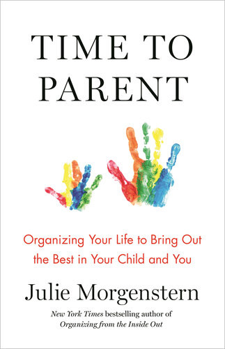 Time To Parent Organizing Your Life To Bring Out The Best In Your Child And You Julie Morgenstern
