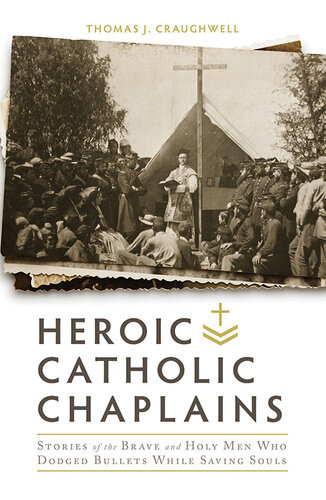 Heroic Catholic Chaplains Stories Of The Brave And Holy Men Who Dodged Bullets While Saving Souls Thomas Craughwell