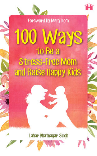 100 Ways To Be A Stressfree Mom And Raise Happy Kids Lahar Bhatnagar Singh