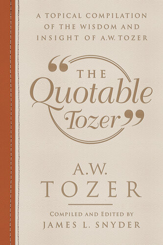 The Quotable Tozer A Topical Compilation Of The Wisdom And Insight Of Aw Tozer Aw Tozer
