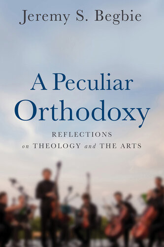 A Peculiar Orthodoxy Reflections On Theology And The Arts Jeremy S Begbie