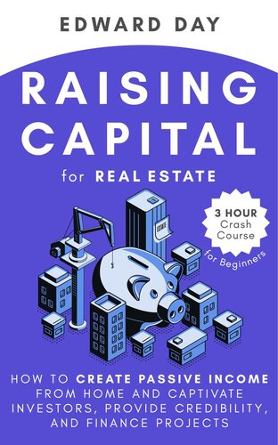 Raising Capital For Real Estate How To Create Passive Income From Home And Captivate Investors Provide Credibility And Finance Projects A Beginners Guide Edward Day