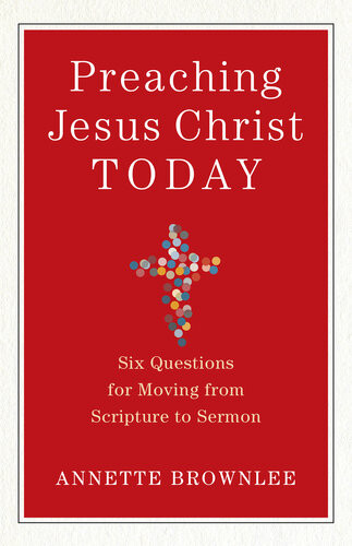 Preaching Jesus Christ Today Six Questions For Moving From Scripture To Sermon Annette Brownlee