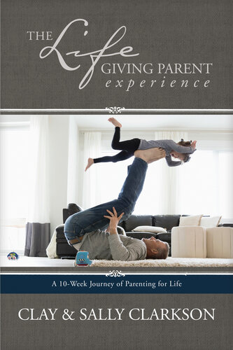 The Lifegiving Parent Experience A 10week Journey Of Parenting For Life Sally Clarkson Clay Clarkson