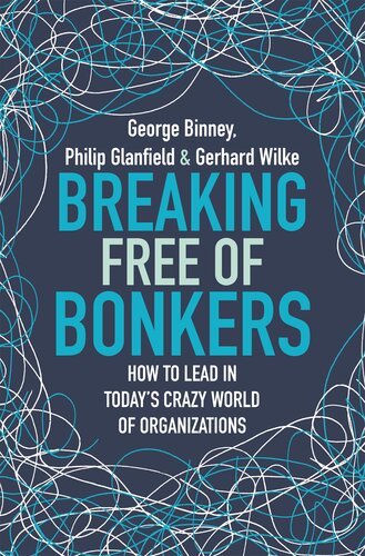 Breaking Free Of Bonkers How To Lead In Todays Crazy World Of Organizations George Binney
