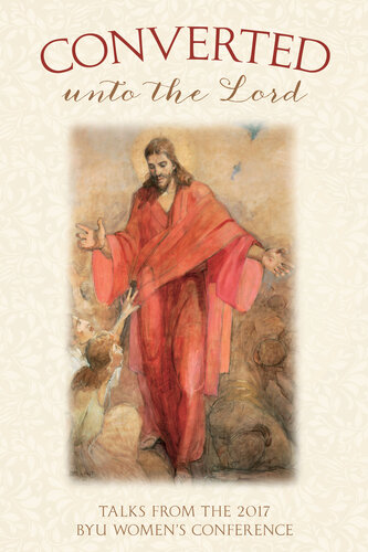 Converted Unto The Lord Talks From The 2017 Byu Womens Conference Various Authors