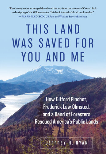 This Land Was Saved For You And Me How Gifford Pinchot Frederick Law Olmsted And A Band Of Foresters Rescued Americas Public Lands Jeffrey H Ryan