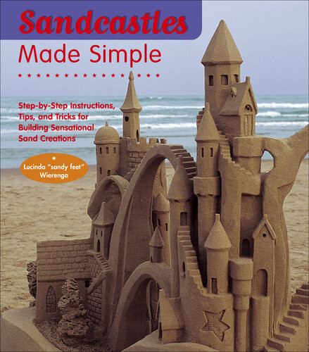 Sandcastles Made Simple Stepbystep Instructions Tips And Tricks For Building Sensational Sand Creations Lucinda Wierenga