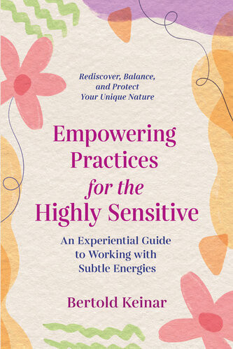 Empowering Practices For The Highly Sensitive An Experiential Guide To Working With Subtle Energies Bertold Keinar