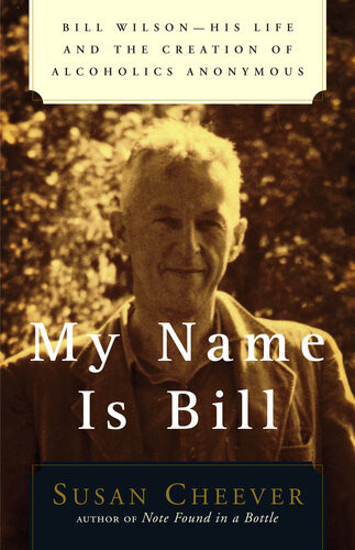 My Name Is Bill Bill Wilsonhis Life And The Creation Of Alcoholics Anonymous Susan Cheever