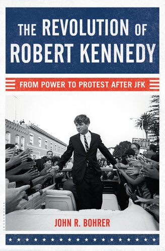 The Revolution Of Robert Kennedy From Power To Protest After Jfk John R Bohrer