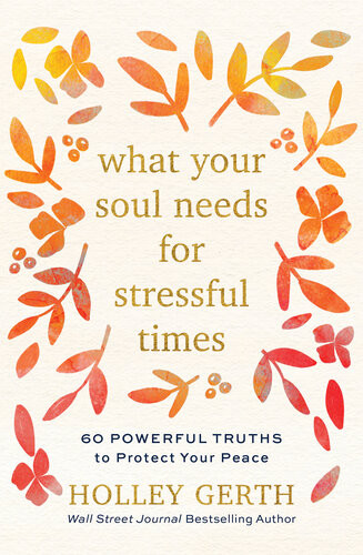 What Your Soul Needs For Stressful Times 60 Powerful Truths To Protect Your Peace Holley Gerth