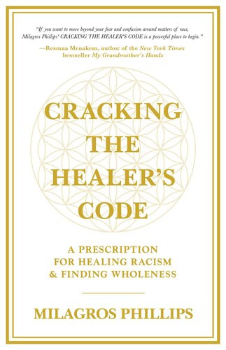 Cracking The Healers Code A Prescription For Healing Racism And Finding Wholeness Milagros Phillips