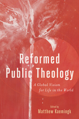 Reformed Public Theology A Global Vision For Life In The World Matthew Kaemingk