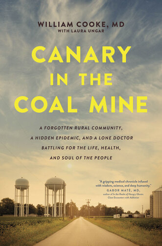 Canary In The Coal Mine A Forgotten Rural Community A Hidden Epidemic And A Lone Doctor Battling For The Life Health And Soul Of The People Dr William Cooke Laura Ungar