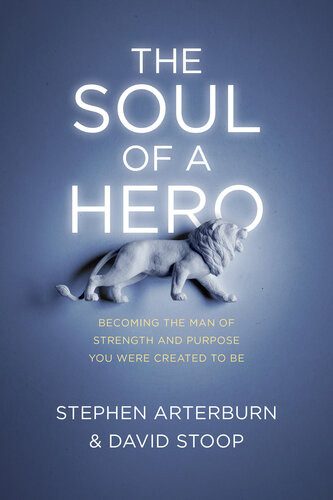 The Soul Of A Hero Becoming The Man Of Strength And Purpose You Were Created To Be Stephen Arterburn David Stoop