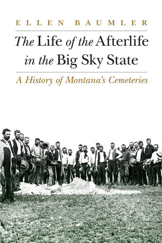 The Life Of The Afterlife In The Big Sky State A History Of Montanas Cemeteries Ellen Baumler
