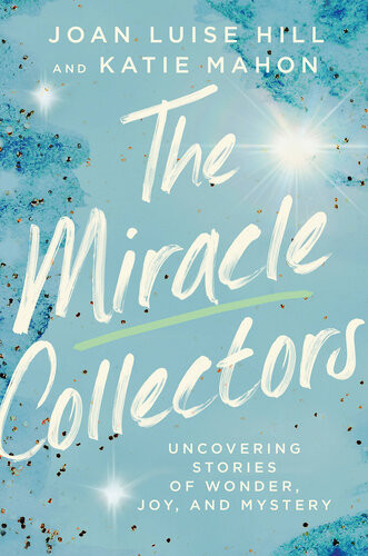 The Miracle Collectors Uncovering Stories Of Wonder Joy And Mystery Joan Luise Hill Katie Mahon
