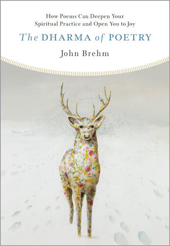 The Dharma Of Poetry How Poems Can Deepen Your Spiritual Practice And Open You To Joy John Brehm