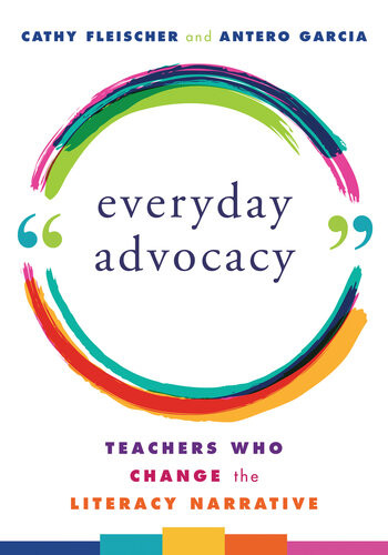 Everyday Advocacy Teachers Who Change The Literacy Narrative Cathy Fleischer Antero Garcia