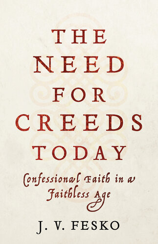 The Need For Creeds Today Confessional Faith In A Faithless Age J V Fesko