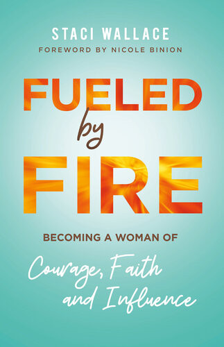 Fueled By Fire Becoming A Woman Of Courage Faith And Influence Staci Wallace