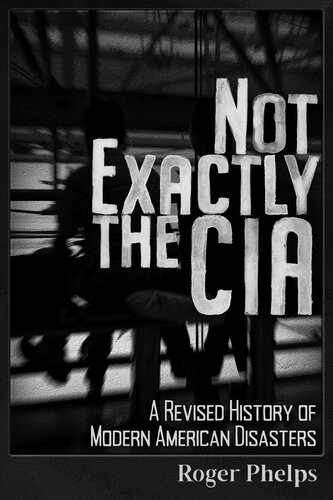 Not Exactly The Cia A Revised History Of Modern American Disasters Roger Phelps