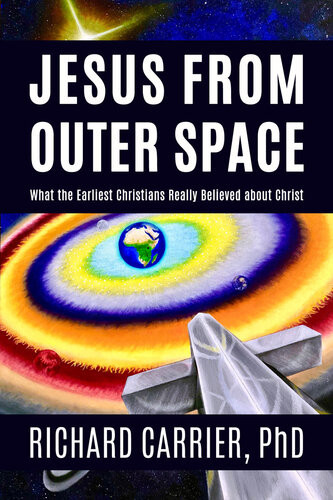 Jesus From Outer Space What The Earliest Christians Really Believed About Christ Richard Carrier