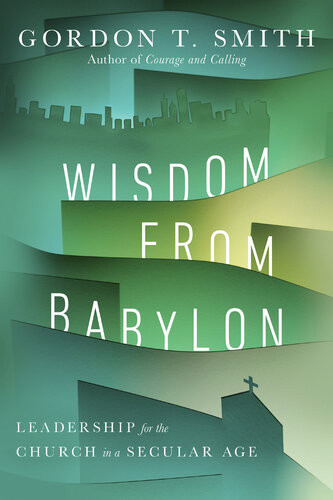 Wisdom From Babylon Leadership For The Church In A Secular Age Gordon T Smith