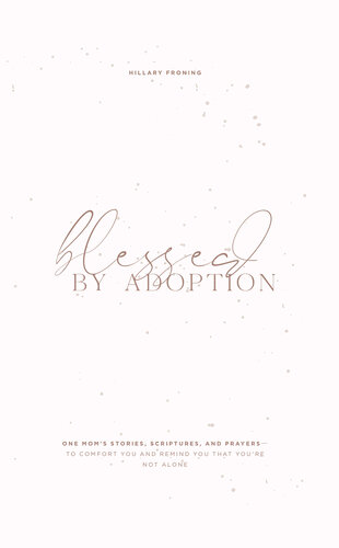 Blessed By Adoption One Moms Stories Scriptures And Prayers To Comfort You And Remind You That Youre Not Alone Hillary Froning