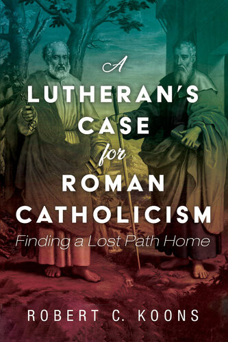 A Lutherans Case For Roman Catholicism Finding A Lost Path Home Robert C Koons