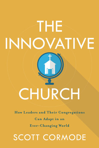 The Innovative Church How Leaders And Their Congregations Can Adapt In An Everchanging World Scott Cormode