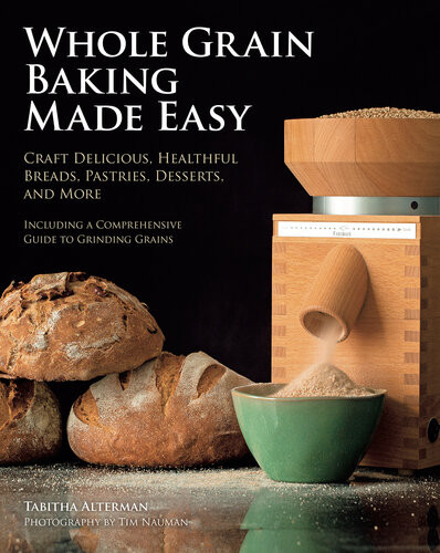Whole Grain Baking Made Easy Craft Delicious Healthful Breads Pastries Desserts And Moreincluding A Comprehensive Guide To Grinding Grains Tabitha Alterman