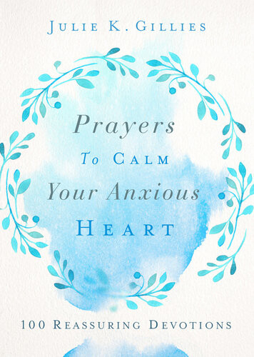 Prayers To Calm Your Anxious Heart 100 Reassuring Devotions Julie Gillies