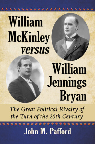 William Mckinley Versus William Jennings Bryan The Great Political Rivalry Of The Turn Of The 20th Century John M Pafford
