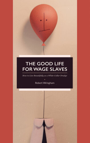 The Good Life For Wage Slaves How To Live Beautifully As A Whitecollar Drudge Robert Wringham