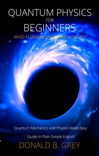 Quantum Physics For Beginners Who Flunked Math And Sciencequantum Mechanics And Physics Made Easy Guide In Plain Simple English Donald B Grey