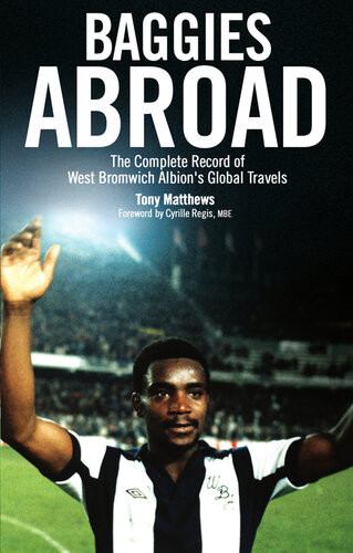 Baggies Abroad The Complete Record Of West Bromwich Albions Global Travels Tony Matthews