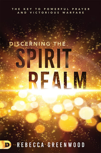 Discerning The Spirit Realm The Key To Powerful Prayer And Victorious Warfare Rebecca Greenwood