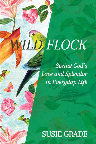 Wild Flock Seeing Gods Love And Splendor In Everyday Life Susie Grade