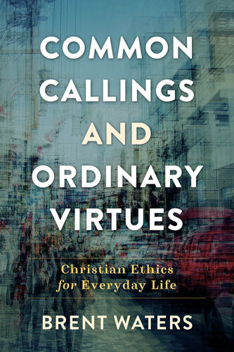 Common Callings And Ordinary Virtues Christian Ethics For Everyday Life Brent Waters