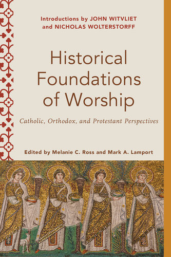 Historical Foundations Of Worship Catholic Orthodox And Protestant Perspectives Melanie C Ross
