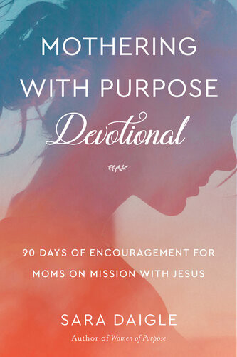 Mothering With Purpose Devotional 90 Days Of Encouragement For Moms On Mission With Jesus Sara Daigle